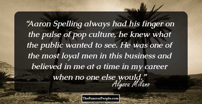 Aaron Spelling always had his finger on the pulse of pop culture, he knew what the public wanted to see. He was one of the most loyal men in this business and believed in me at a time in my career when no one else would.