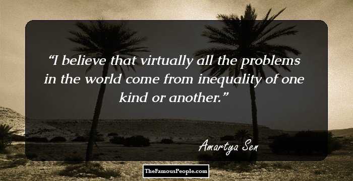 I believe that virtually all the problems in the world come from inequality of one kind or another.