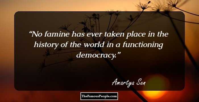 No famine has ever taken place in the history of the world in a functioning democracy.