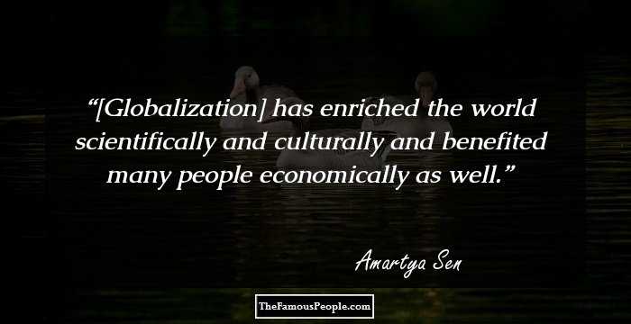 [Globalization] has enriched the world scientifically and culturally and benefited many people economically as well.
