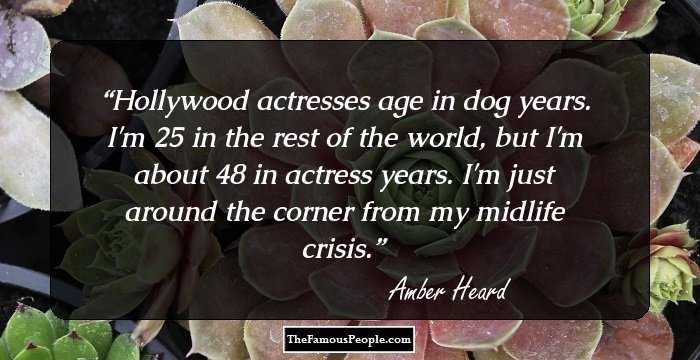 Hollywood actresses age in dog years. I'm 25 in the rest of the world, but I'm about 48 in actress years. I'm just around the corner from my midlife crisis.