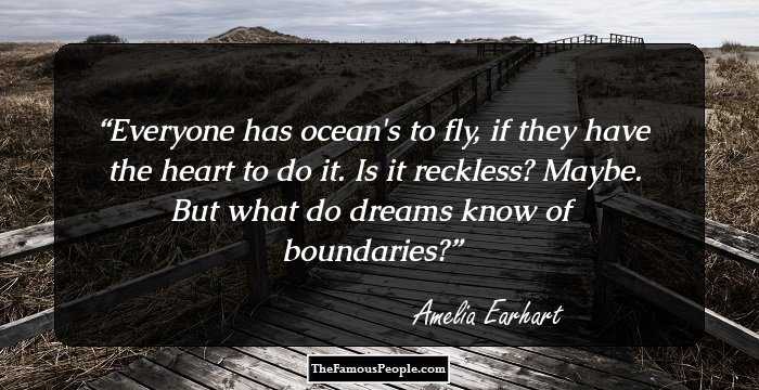 Everyone has ocean's to fly, if they have the heart to do it. Is it reckless? Maybe. But what do dreams know of boundaries?