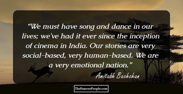 We must have song and dance in our lives; we've had it ever since the inception of cinema in India. Our stories are very social-based, very human-based. We are a very emotional nation.