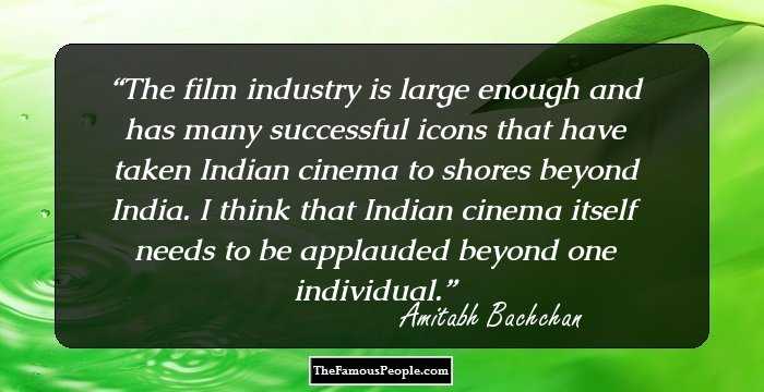 The film industry is large enough and has many successful icons that have taken Indian cinema to shores beyond India. I think that Indian cinema itself needs to be applauded beyond one individual.