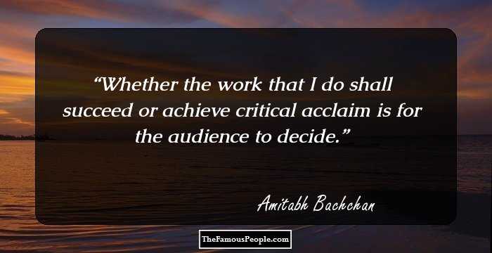 Whether the work that I do shall succeed or achieve critical acclaim is for the audience to decide.