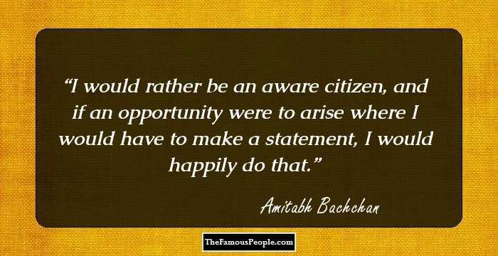 I would rather be an aware citizen, and if an opportunity were to arise where I would have to make a statement, I would happily do that.