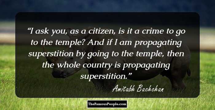 I ask you, as a citizen, is it a crime to go to the temple? And if I am propagating superstition by going to the temple, then the whole country is propagating superstition.