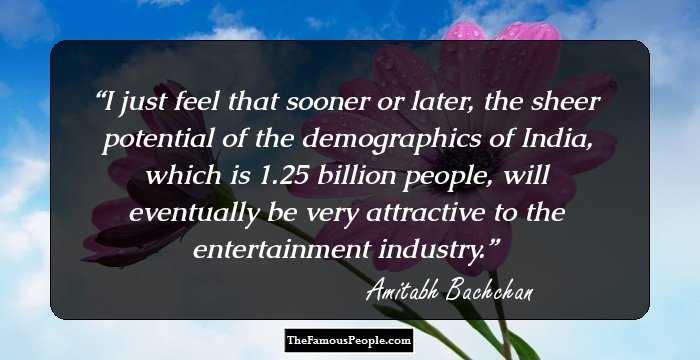 I just feel that sooner or later, the sheer potential of the demographics of India, which is 1.25 billion people, will eventually be very attractive to the entertainment industry.