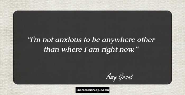 I'm not anxious to be anywhere other than where I am right now.