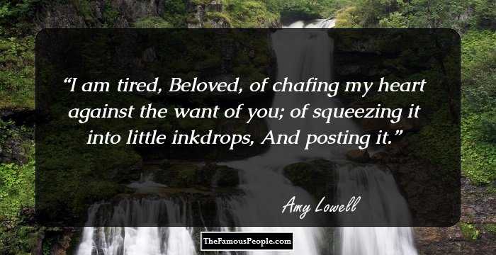 I am tired, Beloved, of chafing my heart against the want of you; of squeezing it into little inkdrops, And posting it.