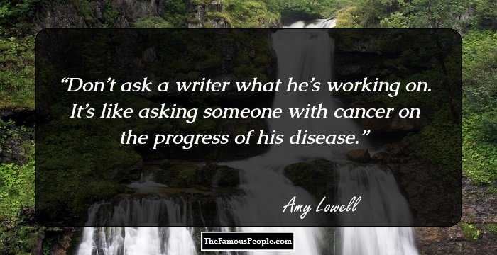 Don’t ask a writer what he’s working on. It’s like asking someone with cancer on the progress of his disease.