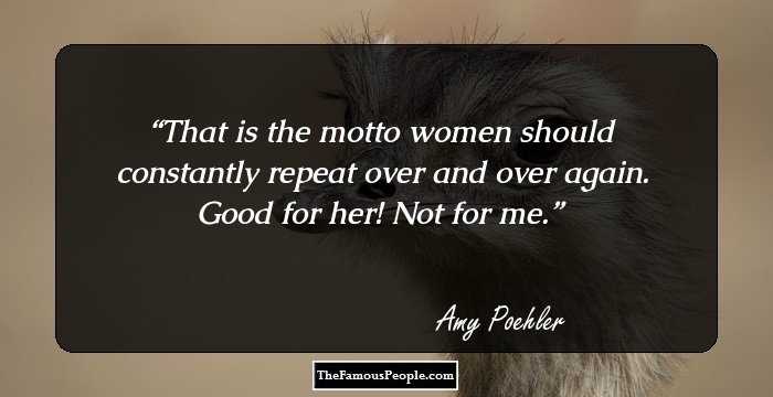 That is the motto women should constantly repeat over and over again. Good for her! Not for me.