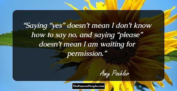 Saying “yes” doesn’t mean I don’t know how to say no, and saying “please” doesn’t mean I am waiting for permission.