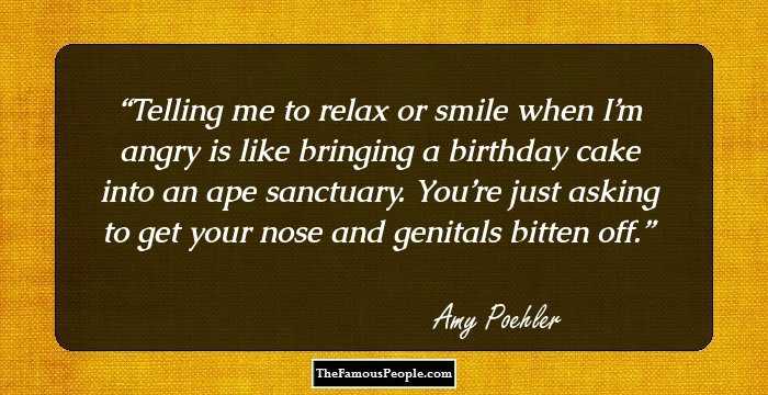Telling me to relax or smile when I’m angry is like bringing a birthday cake into an ape sanctuary. You’re just asking to get your nose and genitals bitten off.