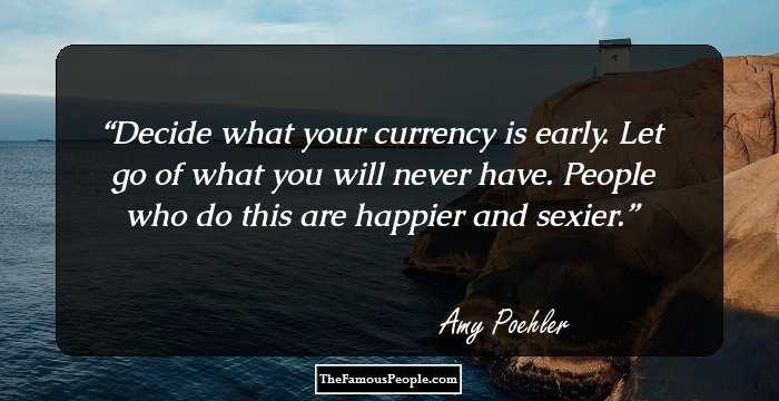 Decide what your currency is early. Let go of what you will never have. People who do this are happier and sexier.