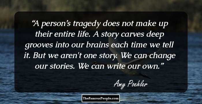 A person’s tragedy does not make up their entire life. A story carves deep grooves into our brains each time we tell it. But we aren't one story. We can change our stories. We can write our own.