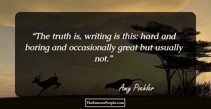 The truth is, writing is this: hard and boring and occasionally great but usually not.