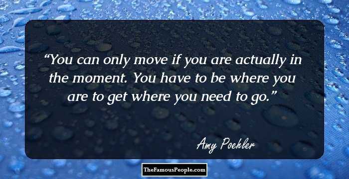 You can only move if you are actually in the moment. You have to be where you are to get where you need to go.