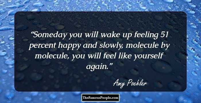 Someday you will wake up feeling 51 percent happy and slowly, molecule by molecule, you will feel like yourself again.