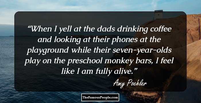 When I yell at the dads drinking coffee and looking at their phones at the playground while their seven-year-olds play on the preschool monkey bars, I feel like I am fully alive.