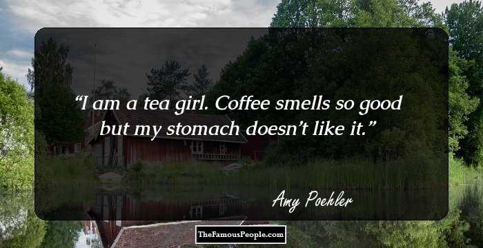I am a tea girl. Coffee smells so good but my stomach doesn’t like it.