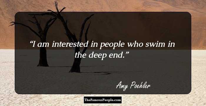 I am interested in people who swim in the deep end.