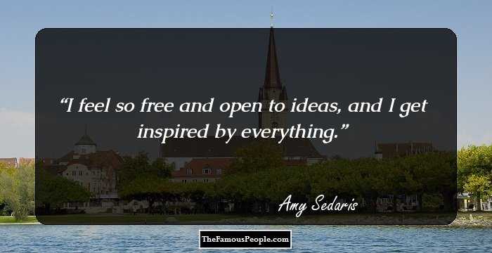 I feel so free and open to ideas, and I get inspired by everything.