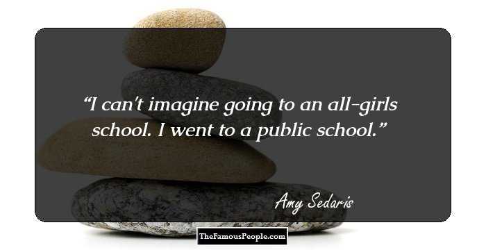 I can't imagine going to an all-girls school. I went to a public school.