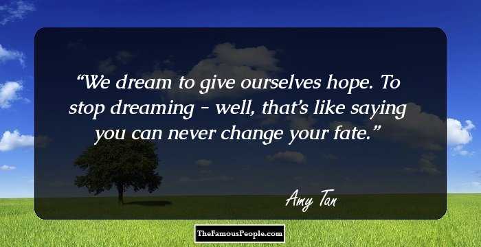 We dream to give ourselves hope. To stop dreaming - well, that’s like saying you can never change your fate.