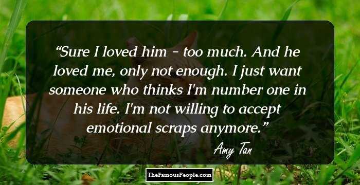 Sure I loved him - too much. And he loved me, only not enough. I just want someone who thinks I'm number one in his life. I'm not willing to accept emotional scraps anymore.
