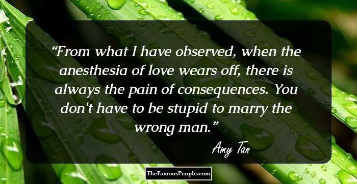 From what I have observed, when the anesthesia of love wears off, there is always the pain of consequences. You don't have to be stupid to marry the wrong man.