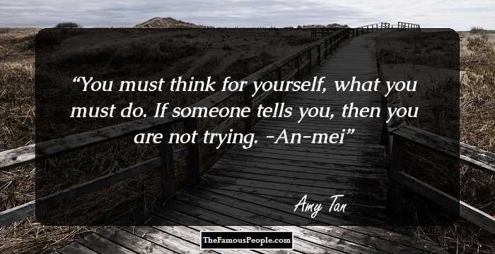 You must think for yourself, what you must do. If someone tells you, then you are not trying.
-An-mei