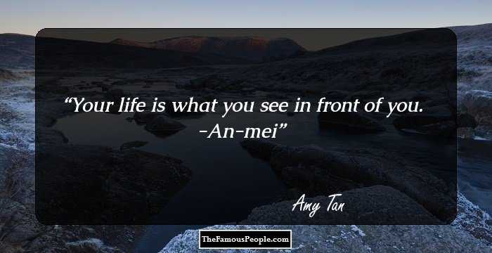 Your life is what you see in front of you.
-An-mei