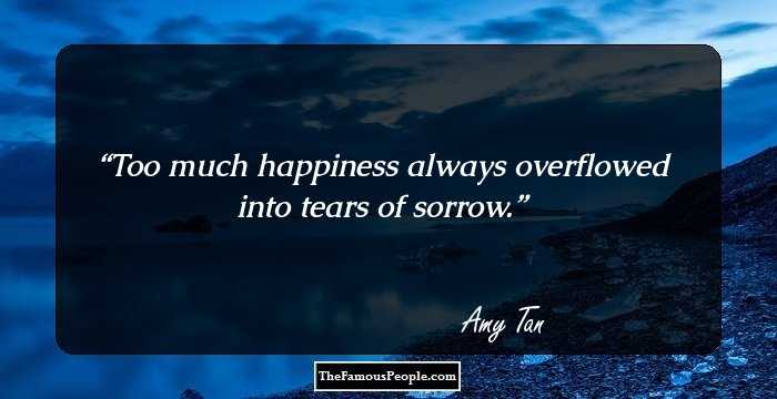 Too much happiness always overflowed into tears of sorrow.