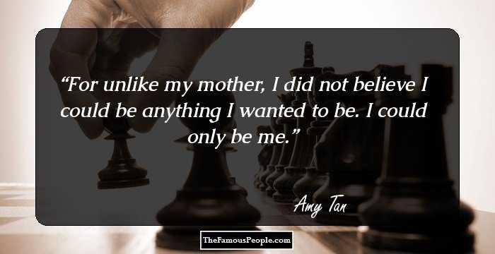 For unlike my mother, I did not believe I could be anything I wanted to be. I could only be me.