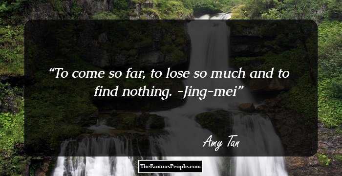 To come so far, to lose so much and to find nothing.
-Jing-mei
