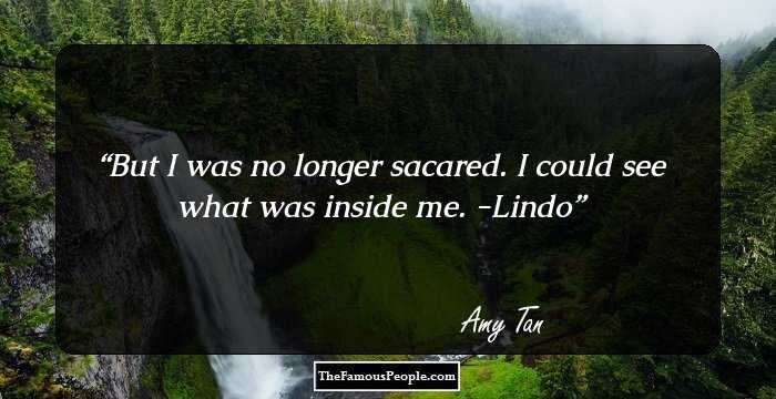 But I was no longer sacared. I could see what was inside me.
-Lindo