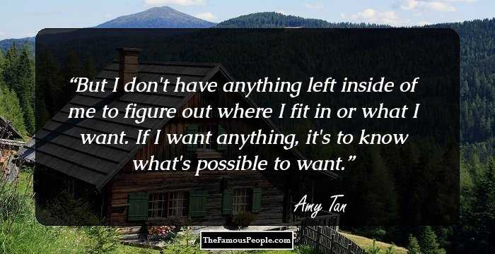 But I don't have anything left inside of me to figure out where I fit in or what I want. If I want anything, it's to know what's possible to want.