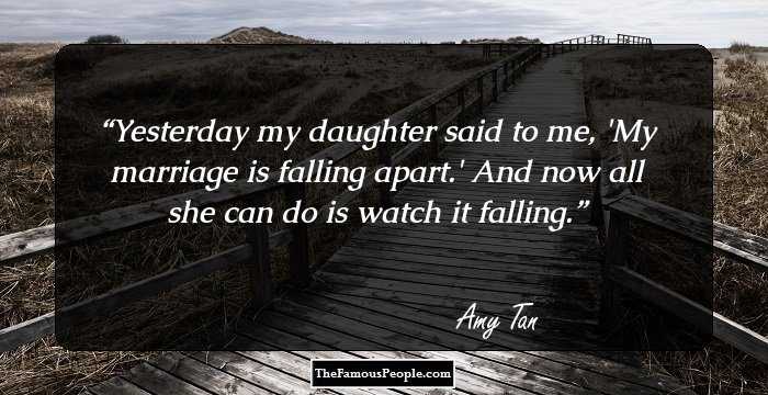 Yesterday my daughter said to me, 'My marriage is falling apart.' 
And now all she can do is watch it falling.
