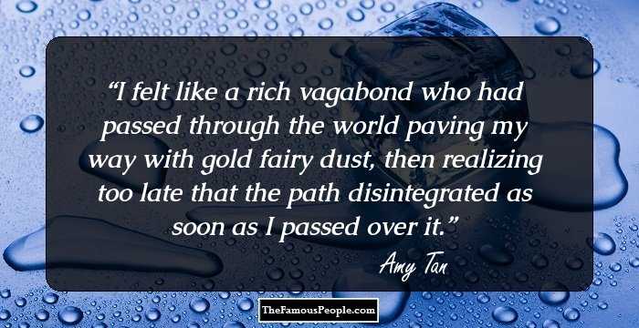 I felt like a rich vagabond who had passed through the world paving my way with gold fairy dust, then realizing too late that the path disintegrated as soon as I passed over it.