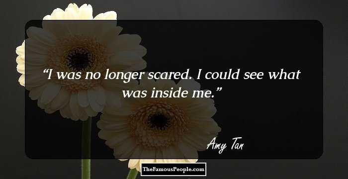 I was no longer scared. I could see what was inside me.