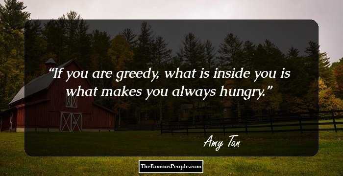If you are greedy, what is inside you is what makes you always hungry.
