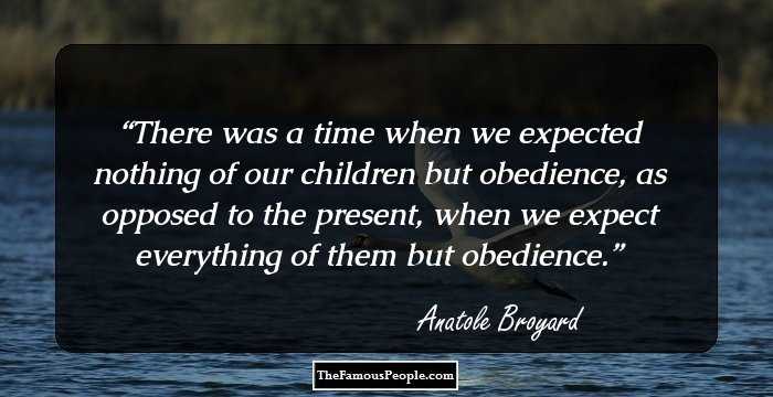 There was a time when we expected nothing of our children but obedience, as opposed to the present, when we expect everything of them but obedience.