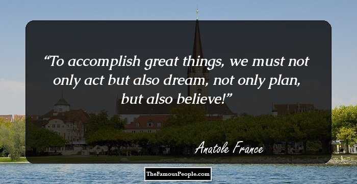 To accomplish great things, we must not only act but also dream, not only plan, but also believe!