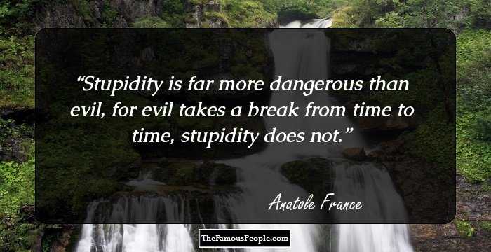 Stupidity is far more dangerous than evil, for evil takes a break from time to time, stupidity does not.