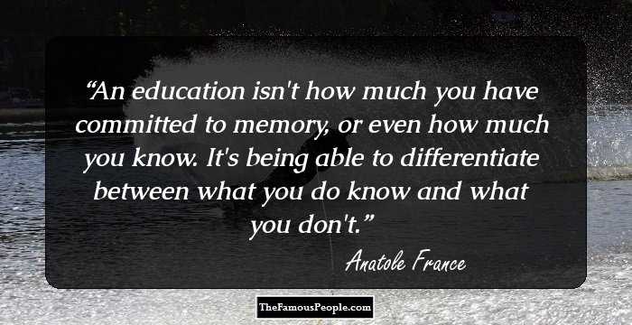 An education isn't how much you have committed to memory, or even how much you know. It's being able to differentiate between what you do know and what you don't.