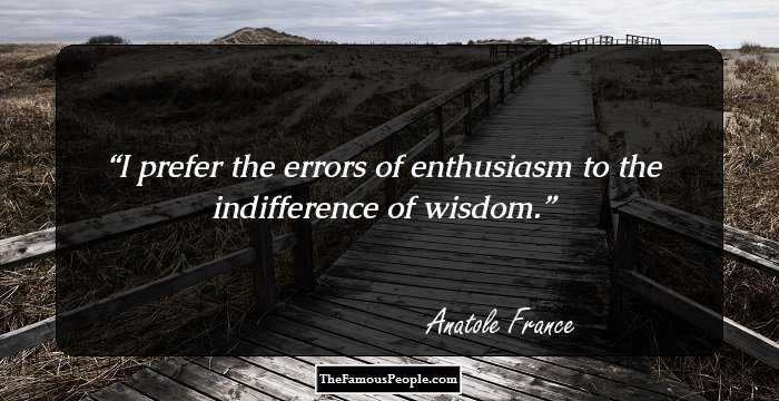 I prefer the errors of enthusiasm to the indifference of wisdom.