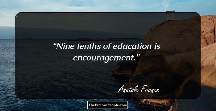 Nine tenths of education is encouragement.
