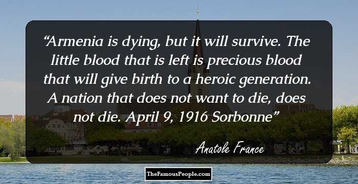 Armenia is dying, but it will survive. The little blood that is left is precious blood that will give birth to a heroic generation. A nation that does not want to die, does not die. April 9, 1916 Sorbonne