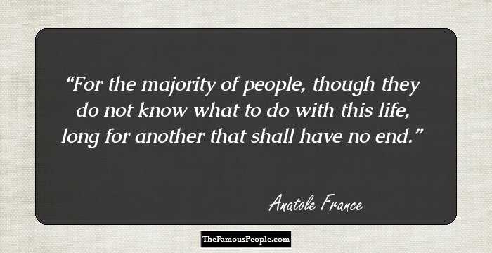 For the majority of people, though they do not know what to do with this life, long for another that shall have no end.